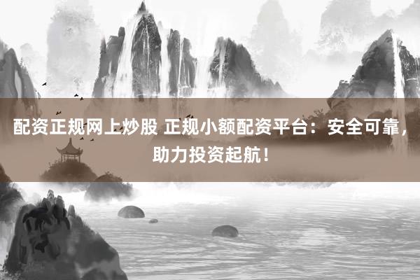 配资正规网上炒股 正规小额配资平台：安全可靠，助力投资起航！