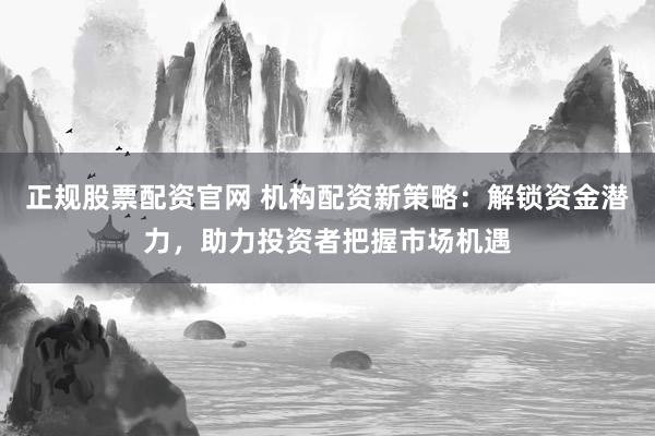 正规股票配资官网 机构配资新策略：解锁资金潜力，助力投资者把握市场机遇