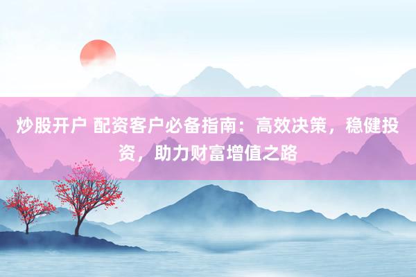 炒股开户 配资客户必备指南：高效决策，稳健投资，助力财富增值之路