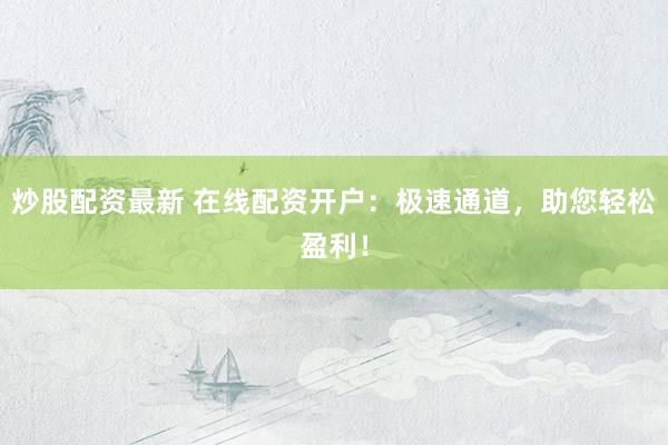 炒股配资最新 在线配资开户：极速通道，助您轻松盈利！