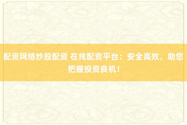 配资网络炒股配资 在线配资平台：安全高效，助您把握投资良机！