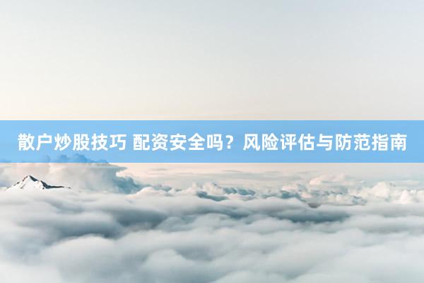 散户炒股技巧 配资安全吗？风险评估与防范指南
