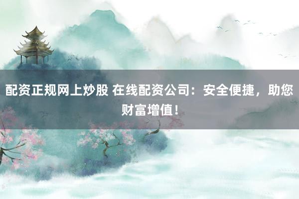 配资正规网上炒股 在线配资公司：安全便捷，助您财富增值！