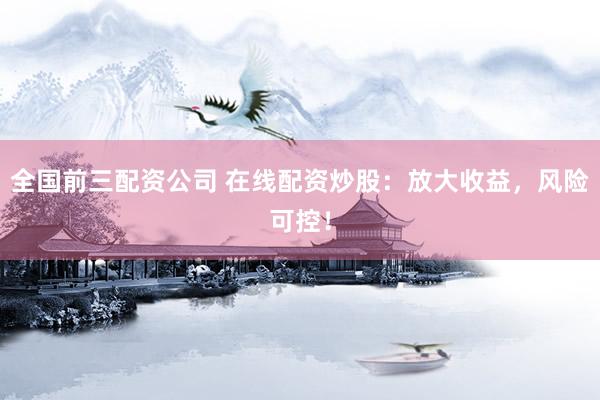 全国前三配资公司 在线配资炒股：放大收益，风险可控！