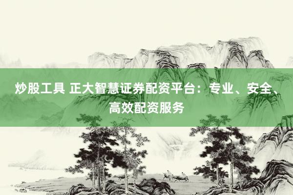 炒股工具 正大智慧证券配资平台：专业、安全、高效配资服务