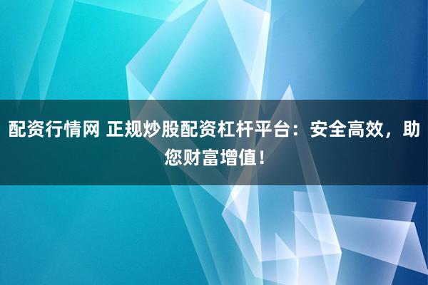 配资行情网 正规炒股配资杠杆平台：安全高效，助您财富增值！
