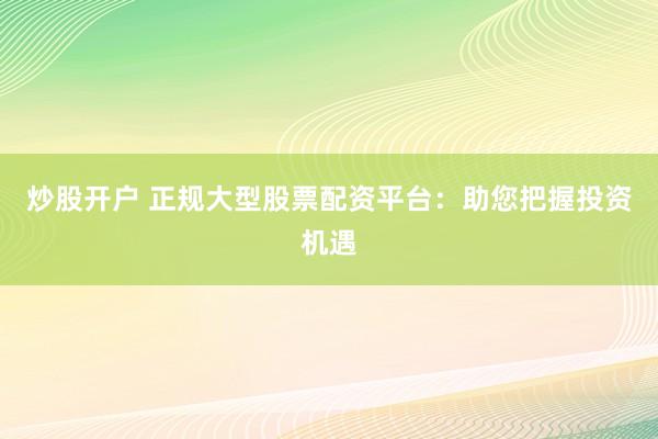 炒股开户 正规大型股票配资平台：助您把握投资机遇