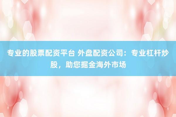 专业的股票配资平台 外盘配资公司：专业杠杆炒股，助您掘金海外市场