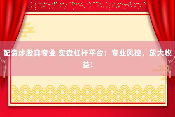 配资炒股真专业 实盘杠杆平台：专业风控，放大收益！