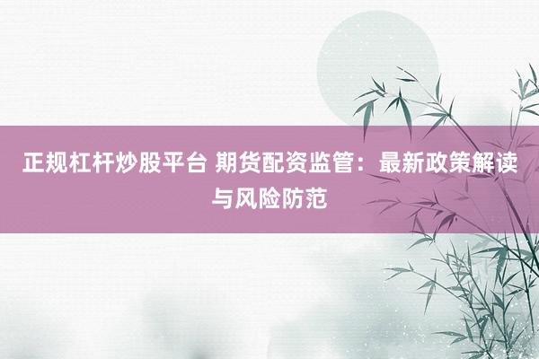 正规杠杆炒股平台 期货配资监管：最新政策解读与风险防范