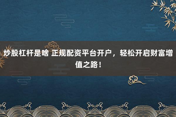 炒股杠杆是啥 正规配资平台开户，轻松开启财富增值之路！