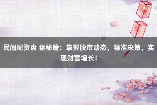 民间配资盘 盘秘籍：掌握股市动态，精准决策，实现财富增长！