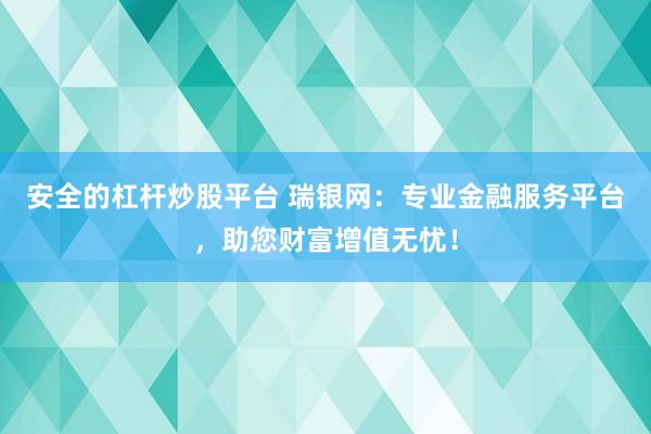 安全的杠杆炒股平台 瑞银网：专业金融服务平台，助您财富增值无忧！