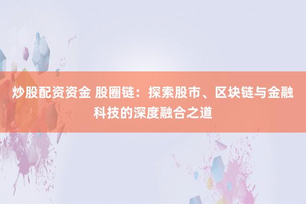 炒股配资资金 股圈链：探索股市、区块链与金融科技的深度融合之道