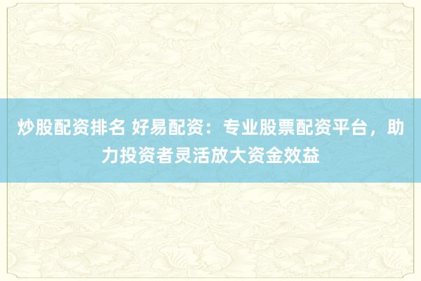 炒股配资排名 好易配资：专业股票配资平台，助力投资者灵活放大资金效益