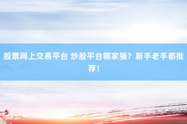股票网上交易平台 炒股平台哪家强？新手老手都推荐！