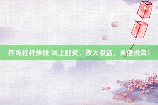在线杠杆炒股 线上配资，放大收益，灵活投资！