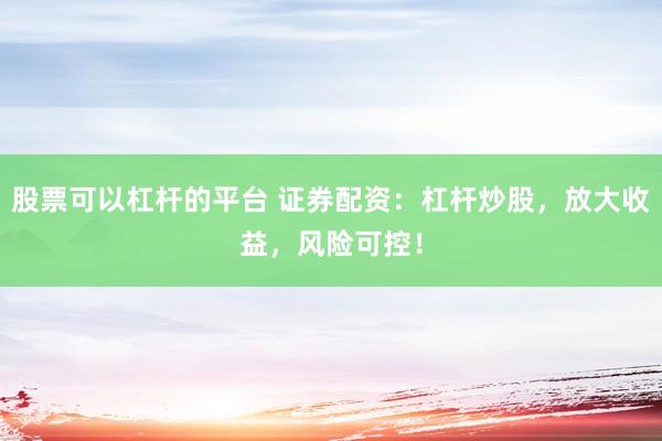 股票可以杠杆的平台 证券配资：杠杆炒股，放大收益，风险可控！