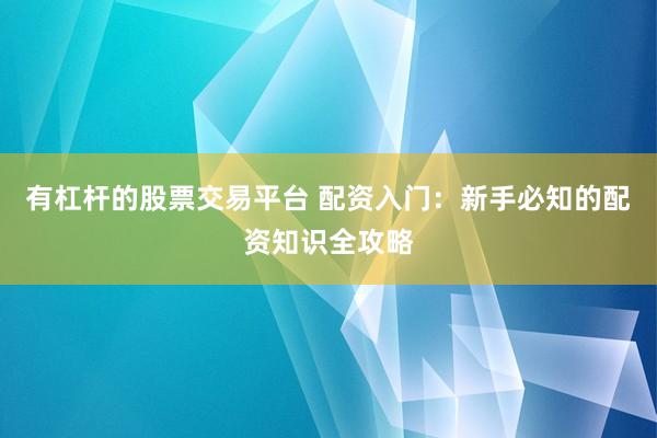 有杠杆的股票交易平台 配资入门：新手必知的配资知识全攻略