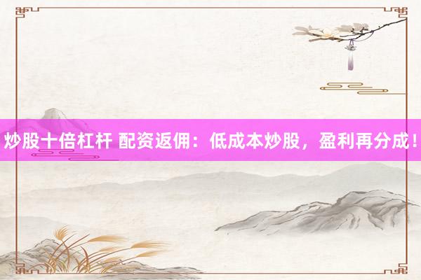 炒股十倍杠杆 配资返佣：低成本炒股，盈利再分成！