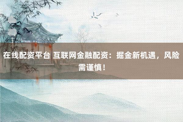 在线配资平台 互联网金融配资：掘金新机遇，风险需谨慎！