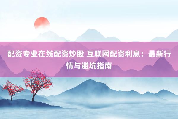 配资专业在线配资炒股 互联网配资利息：最新行情与避坑指南
