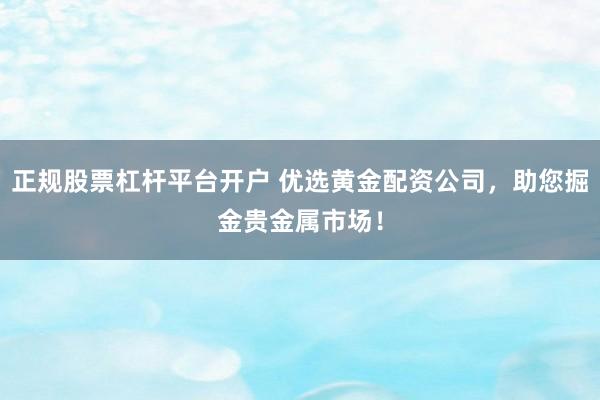 正规股票杠杆平台开户 优选黄金配资公司，助您掘金贵金属市场！
