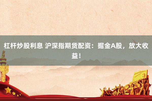 杠杆炒股利息 沪深指期货配资：掘金A股，放大收益！