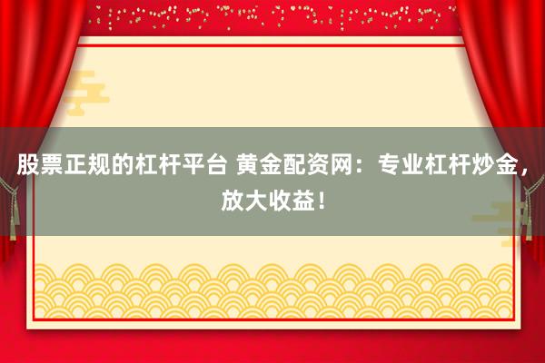 股票正规的杠杆平台 黄金配资网：专业杠杆炒金，放大收益！