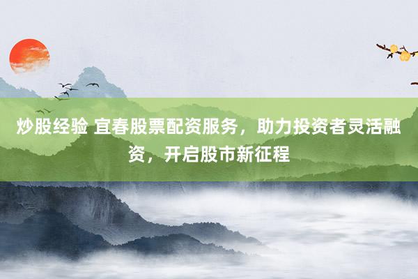 炒股经验 宜春股票配资服务，助力投资者灵活融资，开启股市新征程