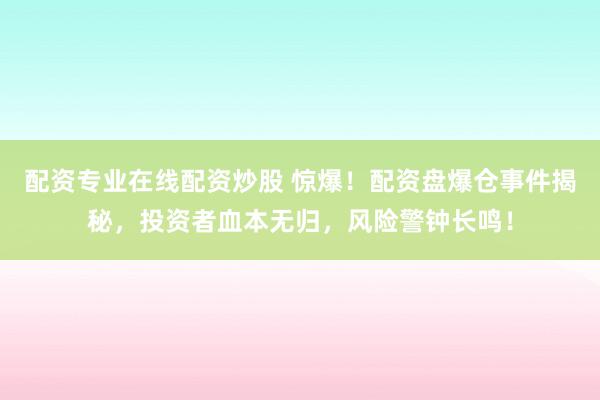 配资专业在线配资炒股 惊爆！配资盘爆仓事件揭秘，投资者血本无归，风险警钟长鸣！