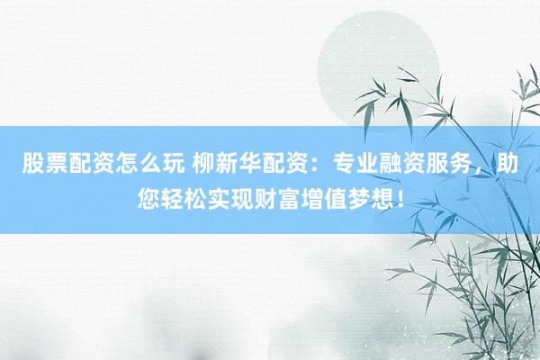 股票配资怎么玩 柳新华配资：专业融资服务，助您轻松实现财富增值梦想！