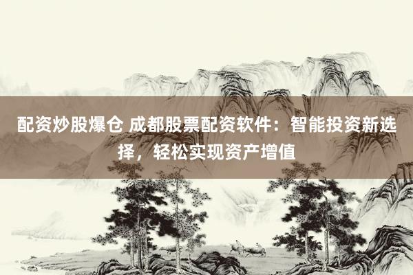 配资炒股爆仓 成都股票配资软件：智能投资新选择，轻松实现资产增值