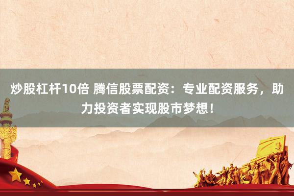 炒股杠杆10倍 腾信股票配资：专业配资服务，助力投资者实现股市梦想！