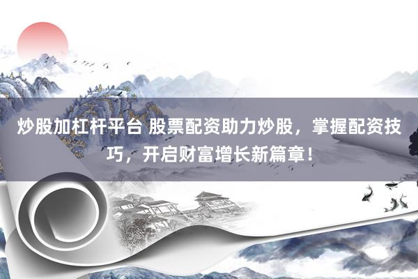 炒股加杠杆平台 股票配资助力炒股，掌握配资技巧，开启财富增长新篇章！