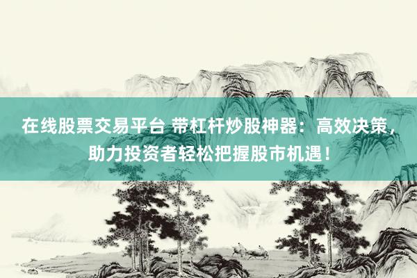 在线股票交易平台 带杠杆炒股神器：高效决策，助力投资者轻松把握股市机遇！