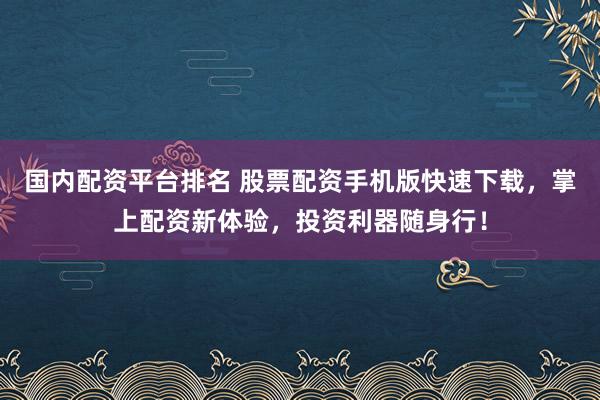 国内配资平台排名 股票配资手机版快速下载，掌上配资新体验，投资利器随身行！