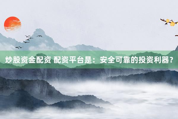炒股资金配资 配资平台是：安全可靠的投资利器？