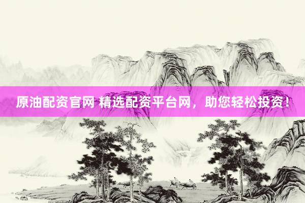 原油配资官网 精选配资平台网，助您轻松投资！