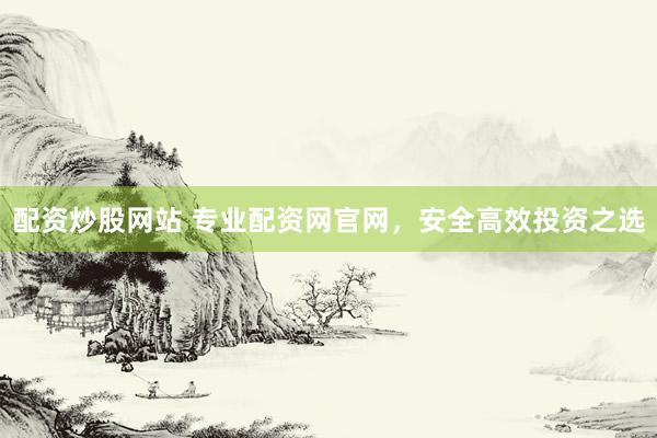 配资炒股网站 专业配资网官网，安全高效投资之选