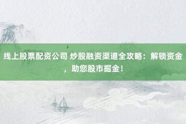 线上股票配资公司 炒股融资渠道全攻略：解锁资金，助您股市掘金！
