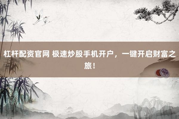 杠杆配资官网 极速炒股手机开户，一键开启财富之旅！