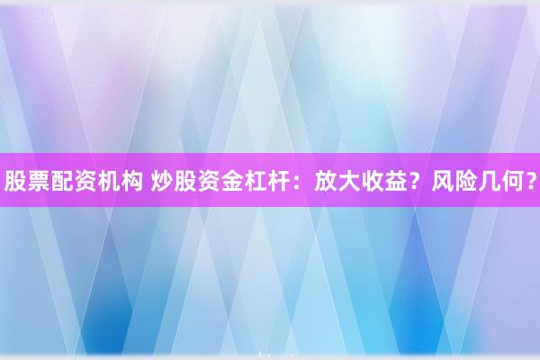 股票配资机构 炒股资金杠杆：放大收益？风险几何？