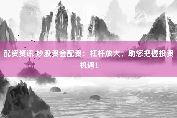 配资资讯 炒股资金配资：杠杆放大，助您把握投资机遇！