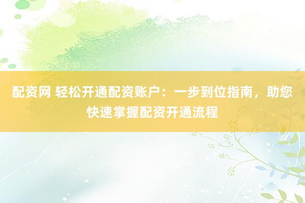 配资网 轻松开通配资账户：一步到位指南，助您快速掌握配资开通流程