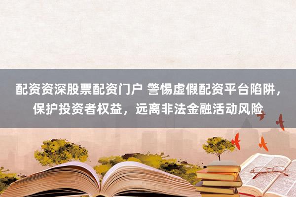 配资资深股票配资门户 警惕虚假配资平台陷阱，保护投资者权益，远离非法金融活动风险