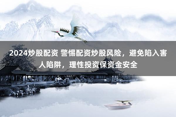 2024炒股配资 警惕配资炒股风险，避免陷入害人陷阱，理性投资保资金安全