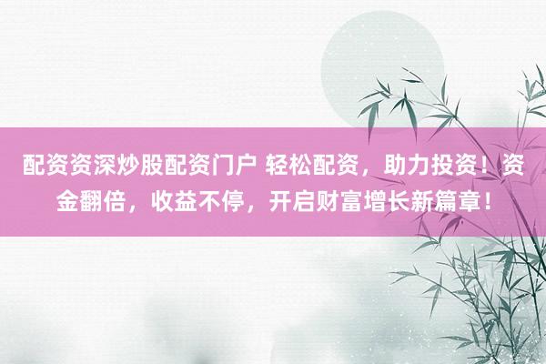 配资资深炒股配资门户 轻松配资，助力投资！资金翻倍，收益不停，开启财富增长新篇章！