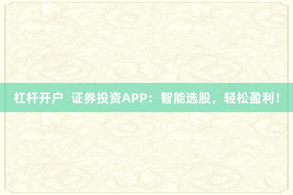 杠杆开户  证券投资APP：智能选股，轻松盈利！