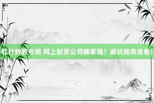 杠杆炒股亏损 网上配资公司哪家强？避坑指南速看！